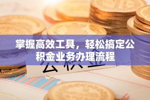 防城港掌握高效工具，轻松搞定公积金业务办理流程