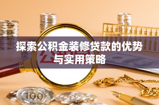 防城港探索公积金装修贷款的优势与实用策略