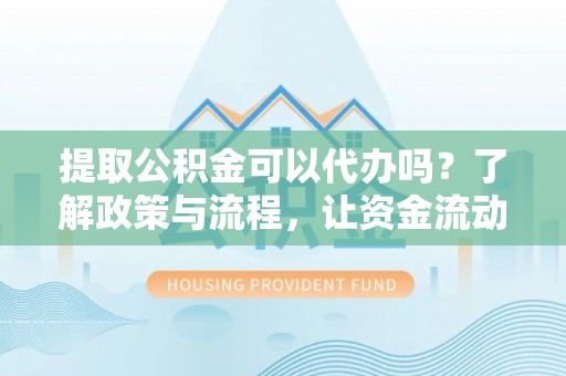 防城港提取公积金可以代办吗？了解政策与流程，让资金流动更轻松