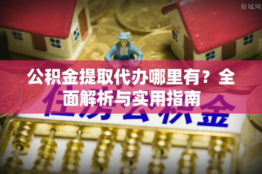 防城港公积金提取代办哪里有？全面解析与实用指南