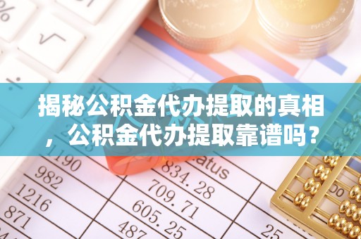防城港揭秘公积金代办提取的真相，公积金代办提取靠谱吗？