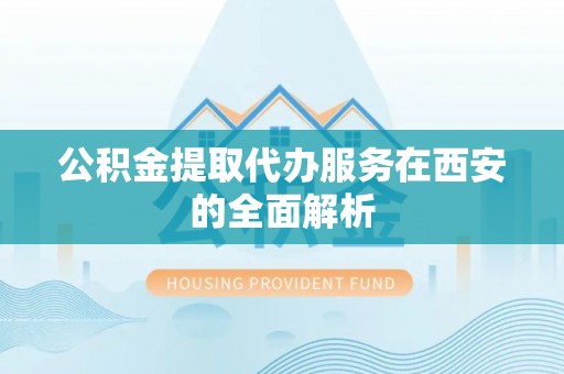 防城港公积金提取代办服务在西安的全面解析