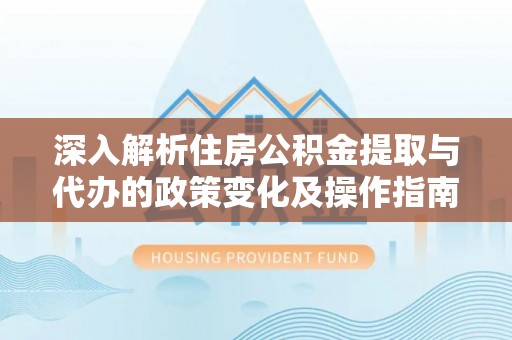 防城港深入解析住房公积金提取与代办的政策变化及操作指南