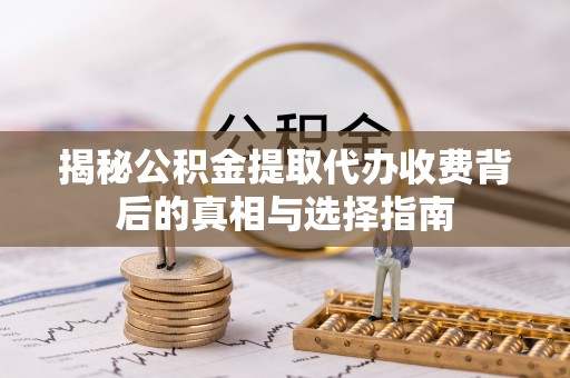 防城港揭秘公积金提取代办收费背后的真相与选择指南