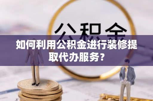 防城港如何利用公积金进行装修提取代办服务？