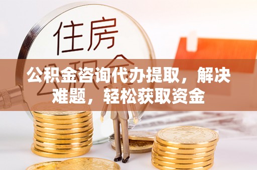 防城港公积金咨询代办提取，解决难题，轻松获取资金