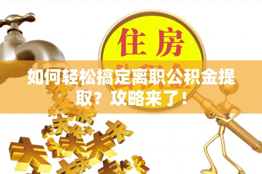 防城港如何轻松搞定离职公积金提取？攻略来了！