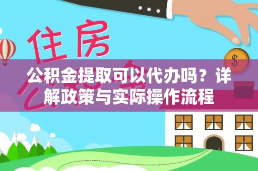 防城港公积金提取可以代办吗？详解政策与实际操作流程