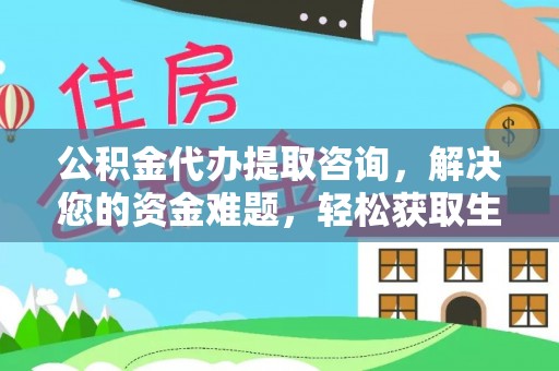 防城港公积金代办提取咨询，解决您的资金难题，轻松获取生活助力