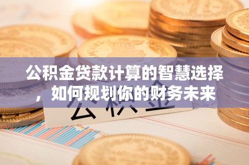 防城港公积金贷款计算的智慧选择，如何规划你的财务未来