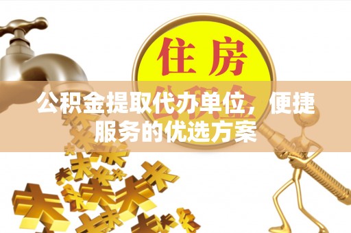 防城港公积金提取代办单位，便捷服务的优选方案