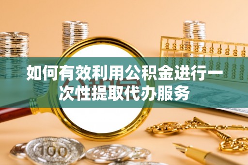 防城港如何有效利用公积金进行一次性提取代办服务