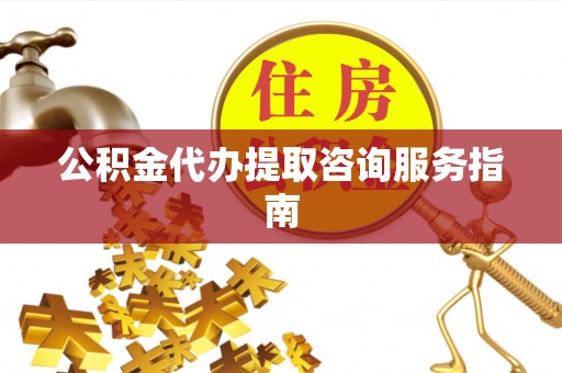 防城港公积金代办提取咨询服务指南