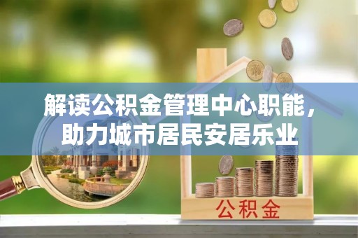 防城港解读公积金管理中心职能，助力城市居民安居乐业