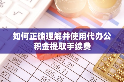 防城港如何正确理解并使用代办公积金提取手续费