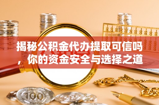 防城港揭秘公积金代办提取可信吗，你的资金安全与选择之道
