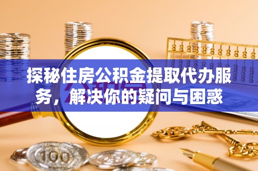 防城港探秘住房公积金提取代办服务，解决你的疑问与困惑