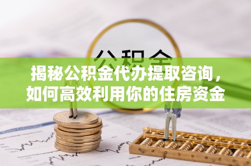 防城港揭秘公积金代办提取咨询，如何高效利用你的住房资金