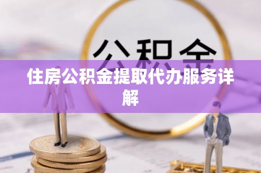 防城港住房公积金提取代办服务详解