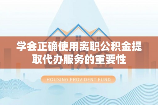 防城港学会正确使用离职公积金提取代办服务的重要性