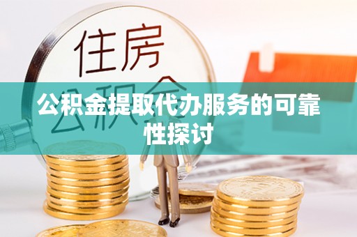 防城港公积金提取代办服务的可靠性探讨