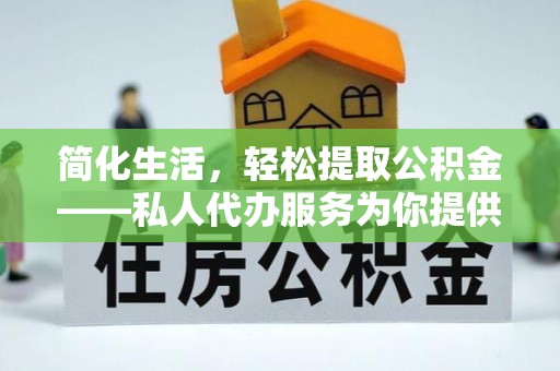 防城港简化生活，轻松提取公积金——私人代办服务为你提供便利