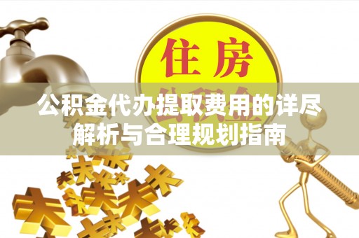 防城港公积金代办提取费用的详尽解析与合理规划指南