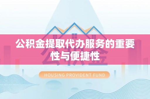 防城港公积金提取代办服务的重要性与便捷性