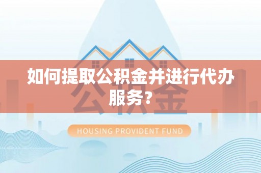 防城港如何提取公积金并进行代办服务？