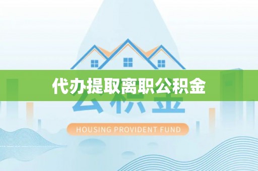 防城港代办提取离职公积金