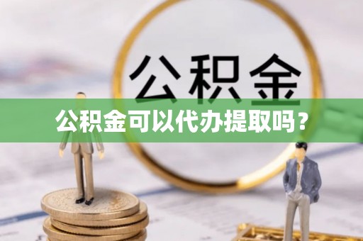 防城港公积金可以代办提取吗？
