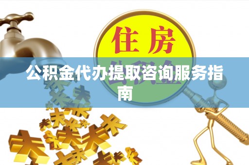 防城港公积金代办提取咨询服务指南