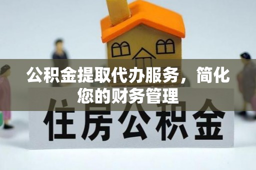 防城港公积金提取代办服务，简化您的财务管理