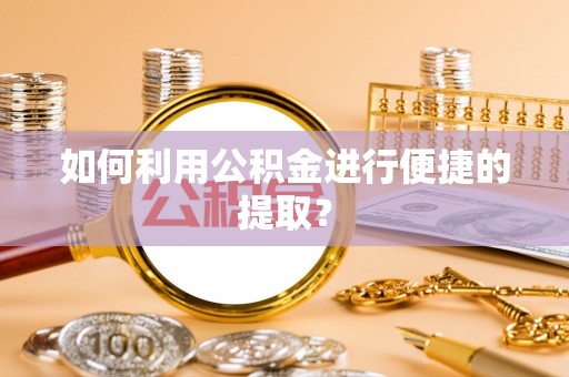 防城港如何利用公积金进行便捷的提取？
