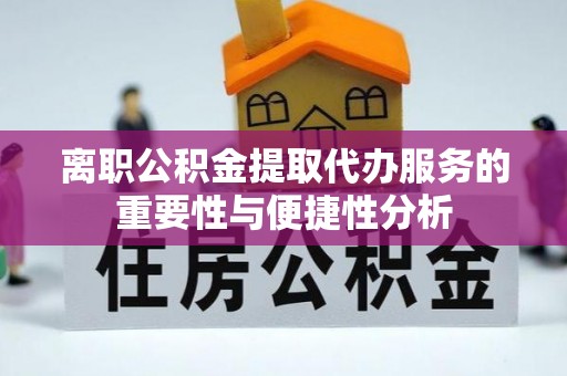 防城港离职公积金提取代办服务的重要性与便捷性分析