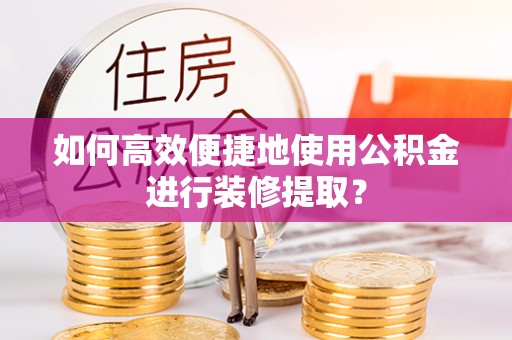 防城港如何高效便捷地使用公积金进行装修提取？